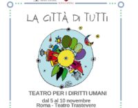 LA CITTÀ DI TUTTI – II EDIZIONE-TEATRO PER I DIRITTI UMANI- Dal 5 al 10 novembre al Teatro Trastevere di Roma, UNA SETTIMANA DI SPETTACOLI, UN PREMIO E DUE EVENTI SPECIALI DI TEATRO PER FAMIGLIE